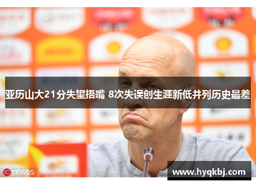 亚历山大21分失望捂嘴 8次失误创生涯新低并列历史最差