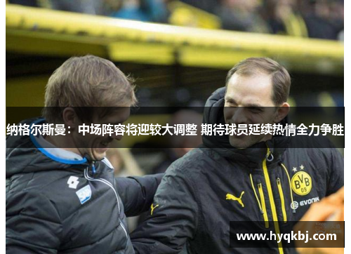 纳格尔斯曼：中场阵容将迎较大调整 期待球员延续热情全力争胜