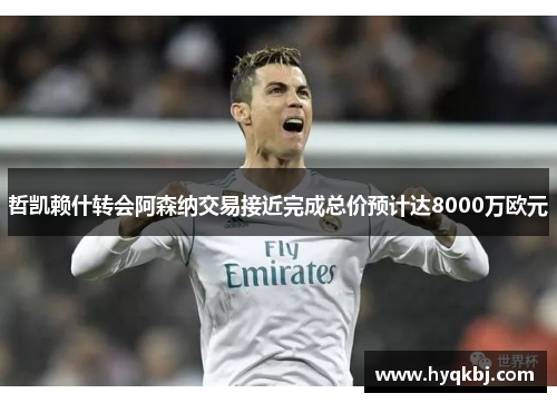 哲凯赖什转会阿森纳交易接近完成总价预计达8000万欧元