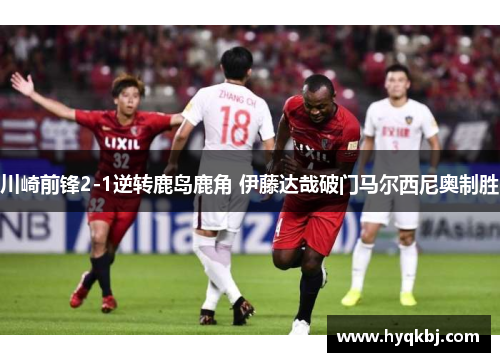 川崎前锋2-1逆转鹿岛鹿角 伊藤达哉破门马尔西尼奥制胜