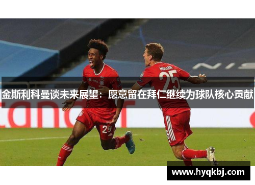 金斯利科曼谈未来展望：愿意留在拜仁继续为球队核心贡献