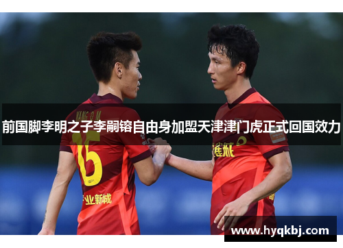前国脚李明之子李嗣镕自由身加盟天津津门虎正式回国效力